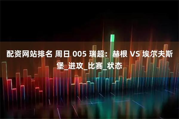 配资网站排名 周日 005 瑞超：赫根 VS 埃尔夫斯堡_进攻_比赛_状态