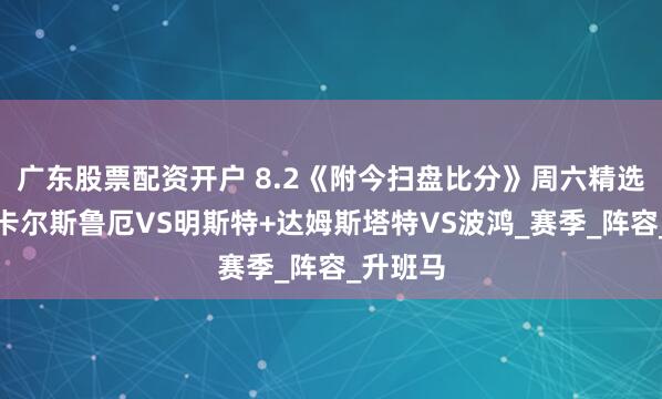 广东股票配资开户 8.2《附今扫盘比分》周六精选比赛：卡尔斯鲁厄VS明斯特+达姆斯塔特VS波鸿_赛季_阵容_升班马