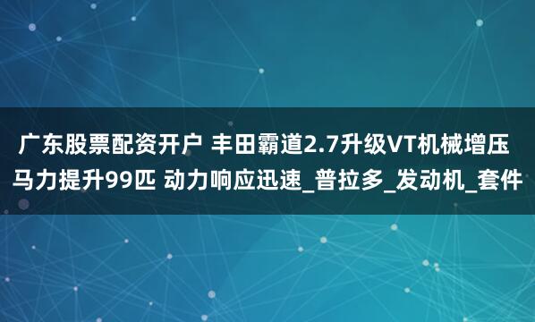 广东股票配资开户 丰田霸道2.7升级VT机械增压 马力提升99匹 动力响应迅速_普拉多_发动机_套件