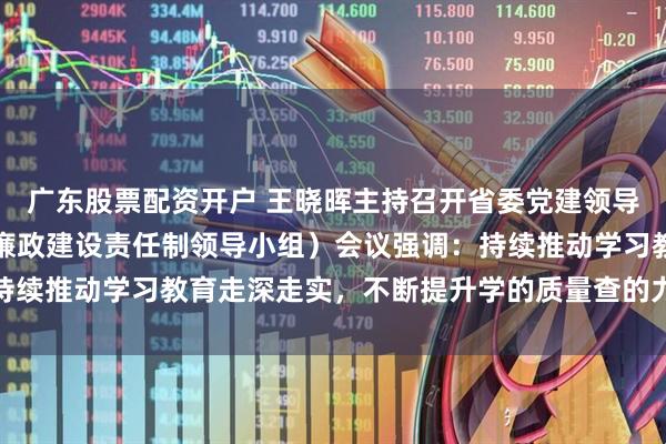 广东股票配资开户 王晓晖主持召开省委党建领导小组（省委省政府党风廉政建设责任制领导小组）会议强调：持续推动学习教育走深走实，不断提升学的质量查的力度改的成效