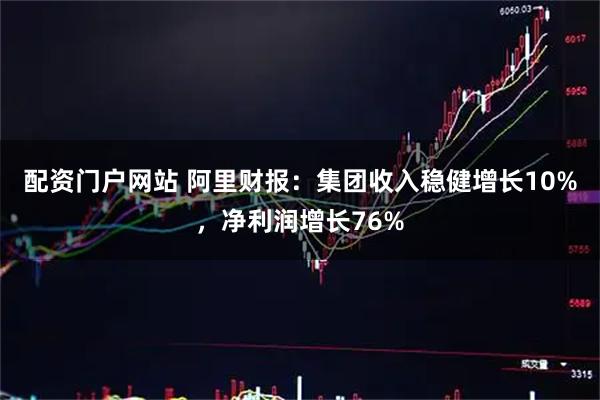 配资门户网站 阿里财报：集团收入稳健增长10%，净利润增长76%