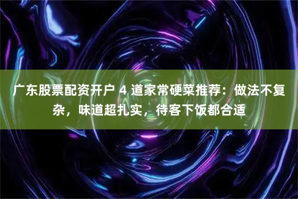广东股票配资开户 4 道家常硬菜推荐：做法不复杂，味道超扎实，待客下饭都合适
