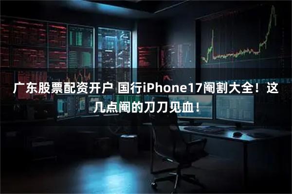 广东股票配资开户 国行iPhone17阉割大全！这几点阉的刀刀见血！