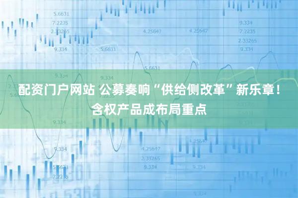 配资门户网站 公募奏响“供给侧改革”新乐章！含权产品成布局重点