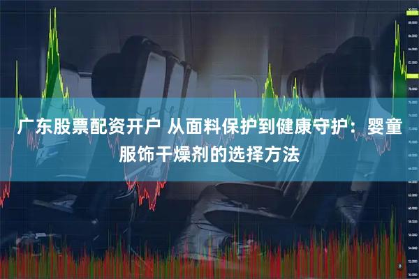 广东股票配资开户 从面料保护到健康守护：婴童服饰干燥剂的选择方法