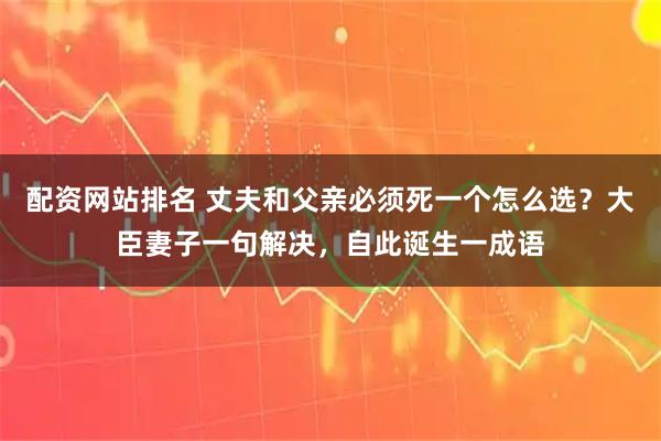 配资网站排名 丈夫和父亲必须死一个怎么选？大臣妻子一句解决，自此诞生一成语