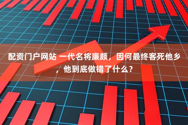 配资门户网站 一代名将廉颇，因何最终客死他乡，他到底做错了什么？