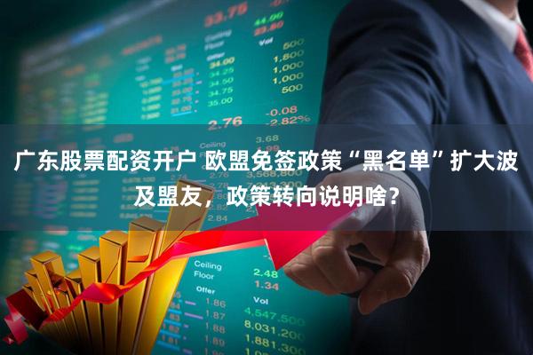 广东股票配资开户 欧盟免签政策“黑名单”扩大波及盟友，政策转向说明啥？