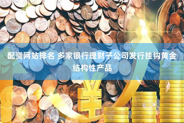 配资网站排名 多家银行理财子公司发行挂钩黄金结构性产品