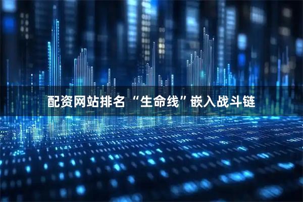 配资网站排名 “生命线”嵌入战斗链