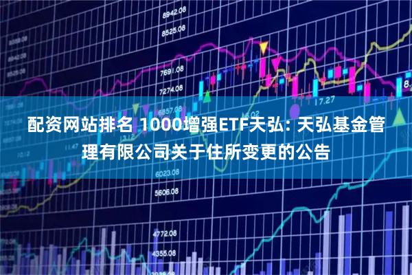 配资网站排名 1000增强ETF天弘: 天弘基金管理有限公司关于住所变更的公告