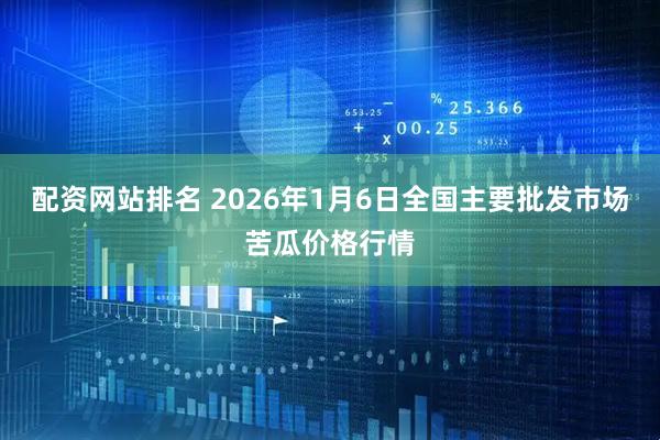 配资网站排名 2026年1月6日全国主要批发市场苦瓜价格行情