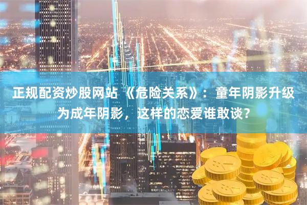 正规配资炒股网站 《危险关系》：童年阴影升级为成年阴影，这样的恋爱谁敢谈？