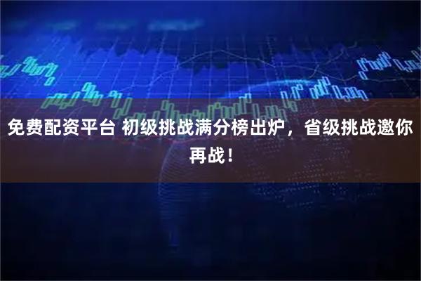 免费配资平台 初级挑战满分榜出炉，省级挑战邀你再战！