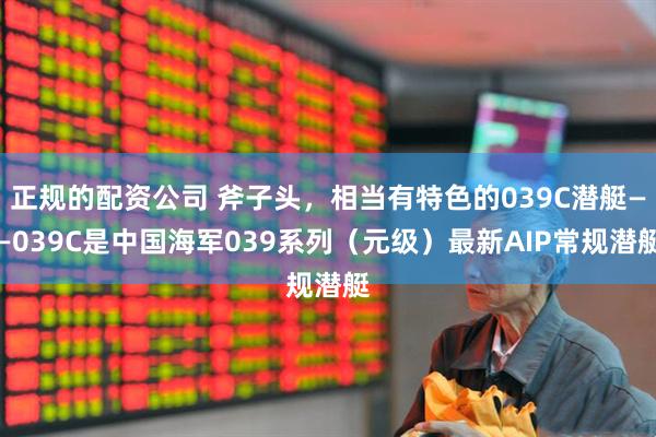 正规的配资公司 斧子头，相当有特色的039C潜艇——039C是中国海军039系列（元级）最新AIP常规潜艇