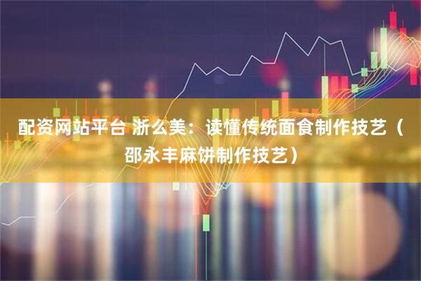 配资网站平台 浙么美：读懂传统面食制作技艺（邵永丰麻饼制作技艺）