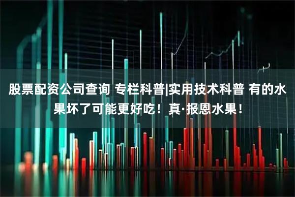股票配资公司查询 专栏科普|实用技术科普 有的水果坏了可能更好吃！真·报恩水果！