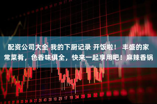 配资公司大全 我的下厨记录 开饭啦！ 丰盛的家常菜肴，色香味俱全，快来一起享用吧！麻辣香锅