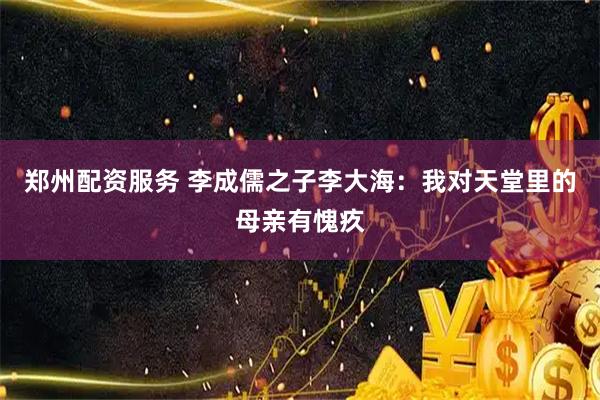 郑州配资服务 李成儒之子李大海：我对天堂里的母亲有愧疚