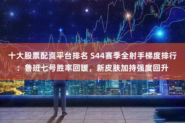 十大股票配资平台排名 S44赛季全射手梯度排行：鲁班七号胜率回暖，新皮肤加持强度回升
