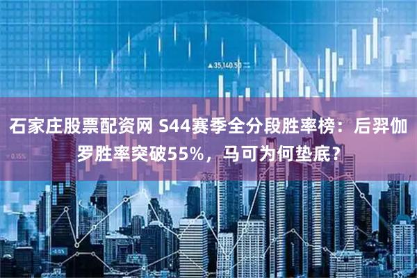 石家庄股票配资网 S44赛季全分段胜率榜：后羿伽罗胜率突破55%，马可为何垫底？
